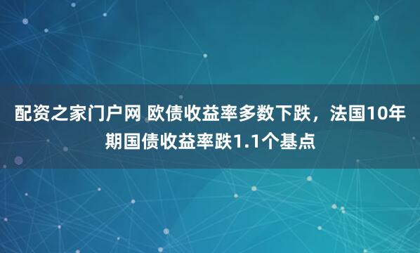 配资之家门户网 欧债收益率多数下跌，法国10年期国债收益率跌1.1个基点