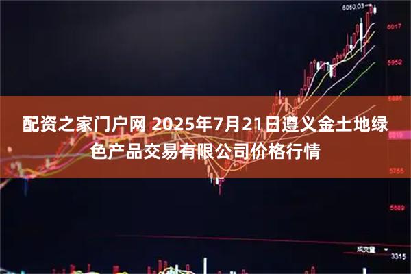 配资之家门户网 2025年7月21日遵义金土地绿色产品交易有限公司价格行情