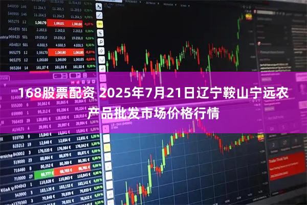 168股票配资 2025年7月21日辽宁鞍山宁远农产品批发市场价格行情