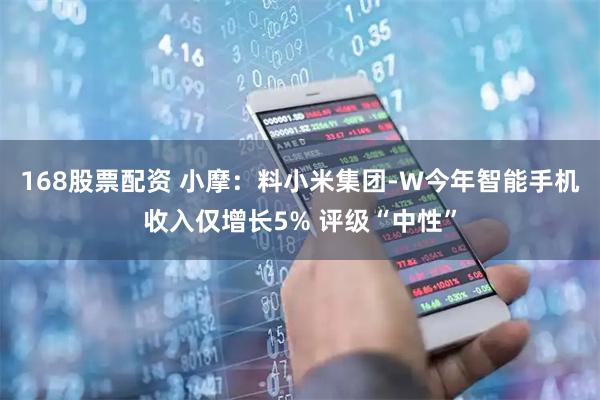 168股票配资 小摩：料小米集团-W今年智能手机收入仅增长5% 评级“中性”