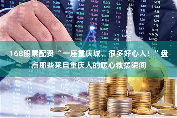 168股票配资 “一座重庆城，很多好心人！”盘点那些来自重庆人的暖心救援瞬间