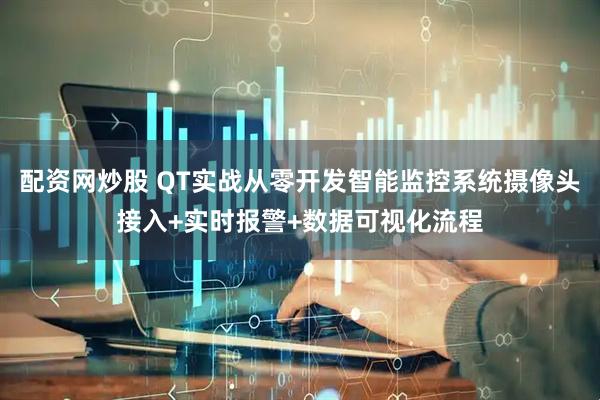 配资网炒股 QT实战从零开发智能监控系统摄像头接入+实时报警+数据可视化流程
