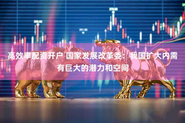 高效率配资开户 国家发展改革委：我国扩大内需有巨大的潜力和空间