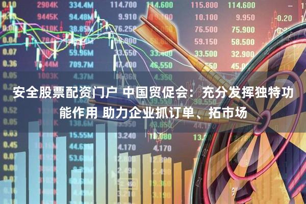 安全股票配资门户 中国贸促会：充分发挥独特功能作用 助力企业抓订单、拓市场