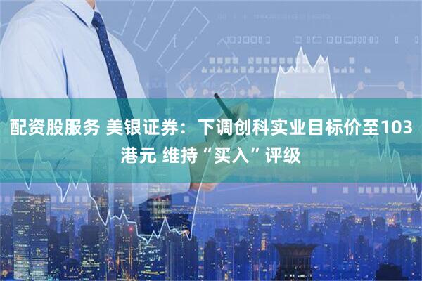 配资股服务 美银证券：下调创科实业目标价至103港元 维持“买入”评级