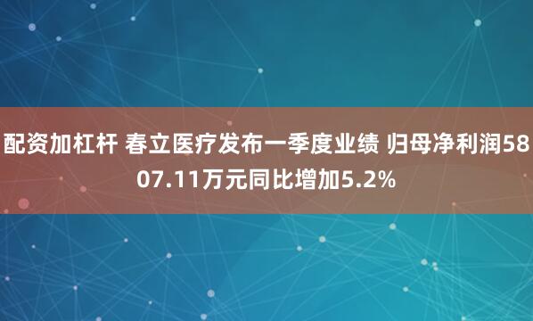 配资加杠杆 春立医疗发布一季度业绩 归母净利润5807.11万元同比增加5.2%