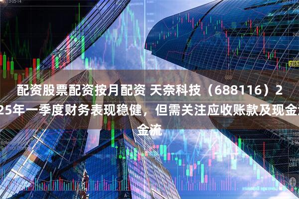 配资股票配资按月配资 天奈科技（688116）2025年一季度财务表现稳健，但需关注应收账款及现金流