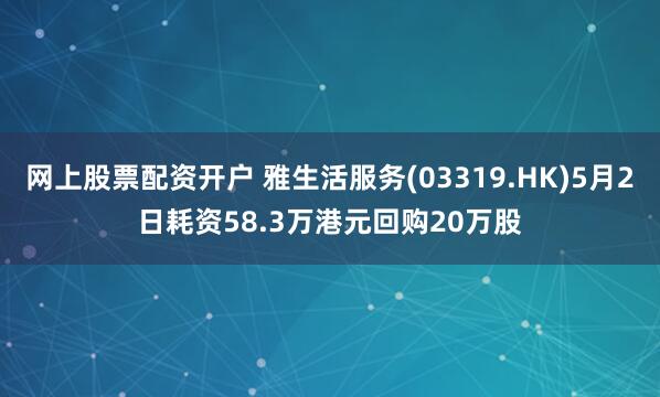 网上股票配资开户 雅生活服务(03319.HK)5月2日耗资58.3万港元回购20万股