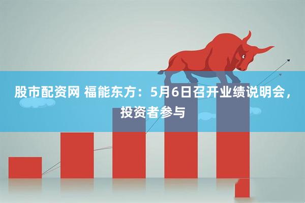 股市配资网 福能东方：5月6日召开业绩说明会，投资者参与