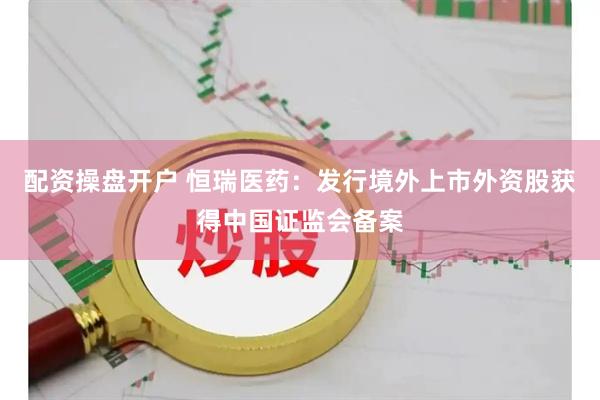 配资操盘开户 恒瑞医药：发行境外上市外资股获得中国证监会备案