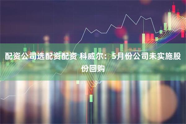配资公司选配资配资 科威尔：5月份公司未实施股份回购