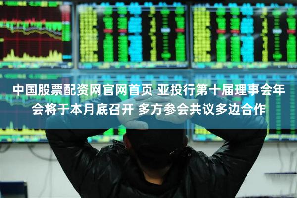 中国股票配资网官网首页 亚投行第十届理事会年会将于本月底召开 多方参会共议多边合作