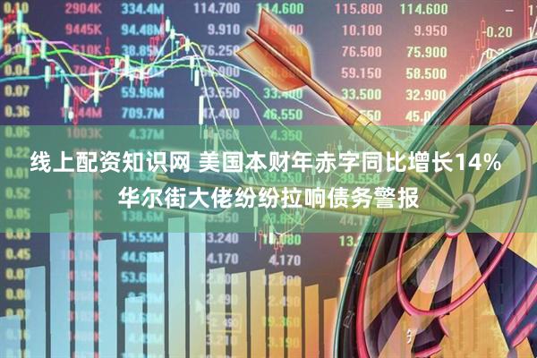 线上配资知识网 美国本财年赤字同比增长14% 华尔街大佬纷纷拉响债务警报