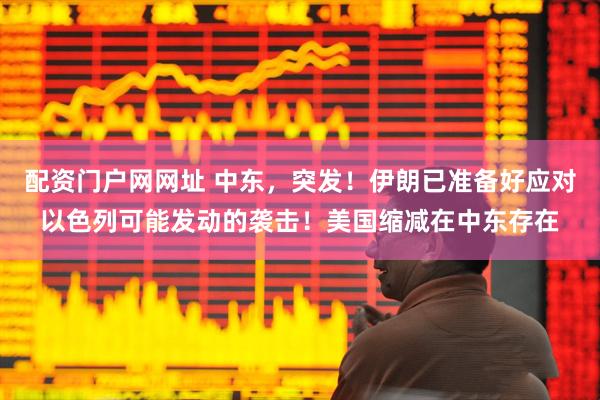 配资门户网网址 中东，突发！伊朗已准备好应对以色列可能发动的袭击！美国缩减在中东存在