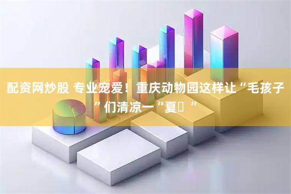 配资网炒股 专业宠爱！重庆动物园这样让“毛孩子”们清凉一“夏​”