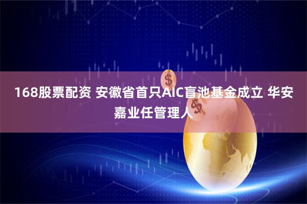 168股票配资 安徽省首只AIC盲池基金成立 华安嘉业任管理人