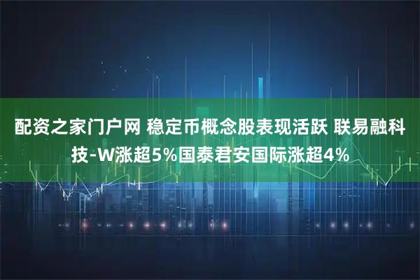 配资之家门户网 稳定币概念股表现活跃 联易融科技-W涨超5%国泰君安国际涨超4%
