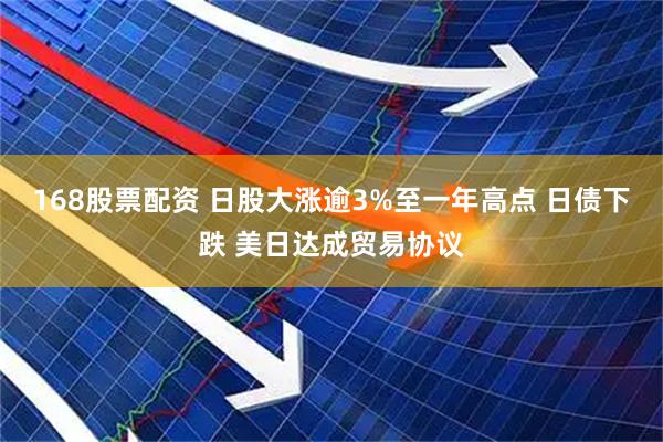 168股票配资 日股大涨逾3%至一年高点 日债下跌 美日达成贸易协议