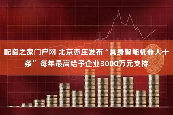 配资之家门户网 北京亦庄发布“具身智能机器人十条” 每年最高给予企业3000万元支持