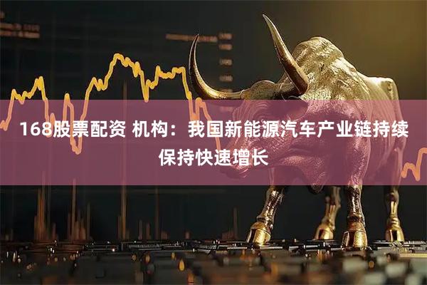 168股票配资 机构：我国新能源汽车产业链持续保持快速增长