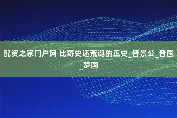 配资之家门户网 比野史还荒诞的正史_晋景公_晋国_楚国