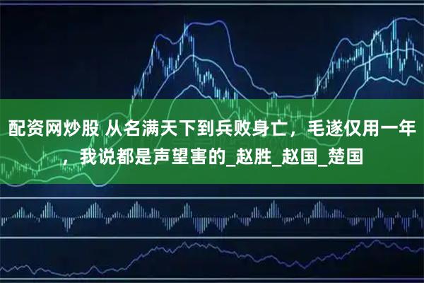 配资网炒股 从名满天下到兵败身亡，毛遂仅用一年，我说都是声望害的_赵胜_赵国_楚国