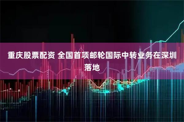 重庆股票配资 全国首项邮轮国际中转业务在深圳落地