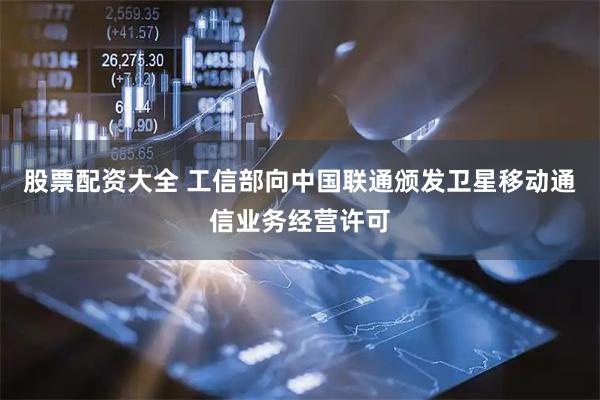 股票配资大全 工信部向中国联通颁发卫星移动通信业务经营许可