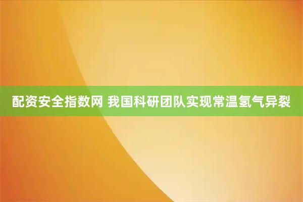 配资安全指数网 我国科研团队实现常温氢气异裂