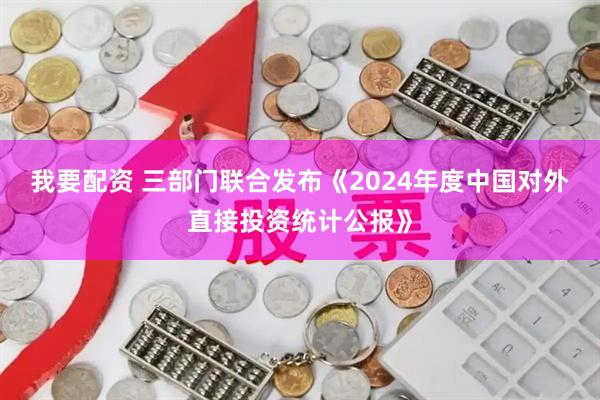 我要配资 三部门联合发布《2024年度中国对外直接投资统计公报》