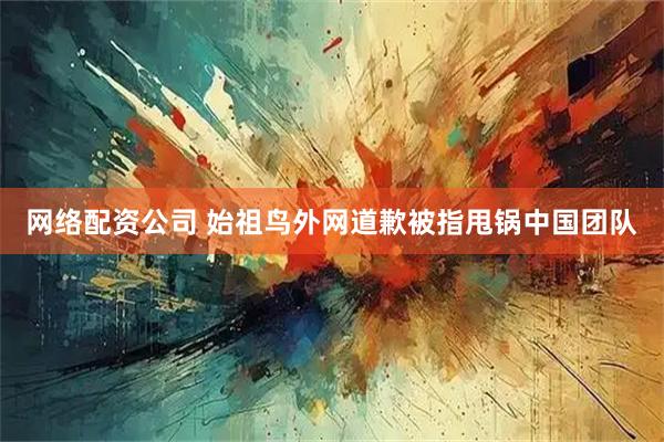 网络配资公司 始祖鸟外网道歉被指甩锅中国团队