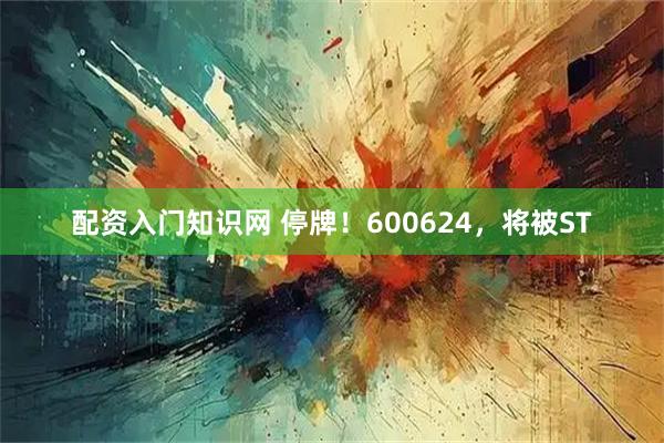 配资入门知识网 停牌！600624，将被ST