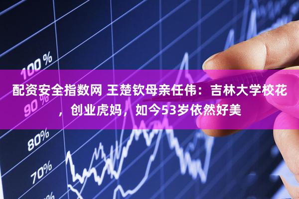 配资安全指数网 王楚钦母亲任伟：吉林大学校花，创业虎妈，如今53岁依然好美