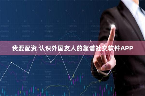 我要配资 认识外国友人的靠谱社交软件APP