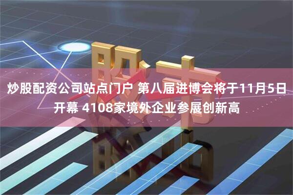 炒股配资公司站点门户 第八届进博会将于11月5日开幕 4108家境外企业参展创新高
