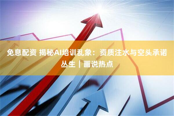 免息配资 揭秘AI培训乱象：资质注水与空头承诺丛生｜画说热点