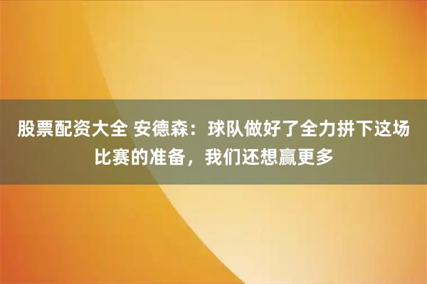 股票配资大全 安德森：球队做好了全力拼下这场比赛的准备，我们还想赢更多