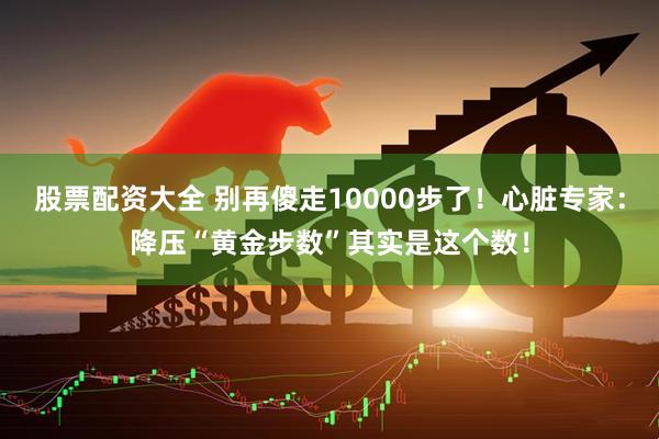股票配资大全 别再傻走10000步了！心脏专家：降压“黄金步数”其实是这个数！