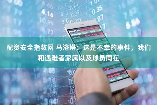 配资安全指数网 马洛塔：这是不幸的事件，我们和遇难者家属以及球员同在