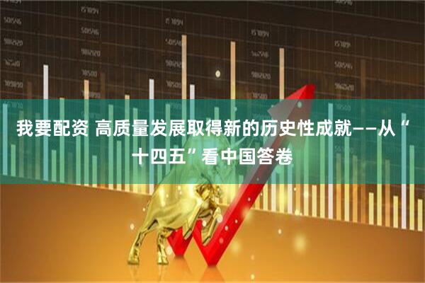 我要配资 高质量发展取得新的历史性成就——从“十四五”看中国答卷