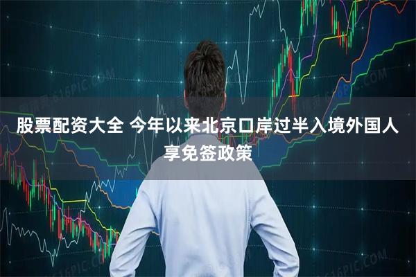 股票配资大全 今年以来北京口岸过半入境外国人享免签政策
