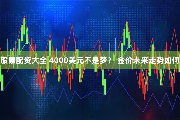 股票配资大全 4000美元不是梦？ 金价未来走势如何