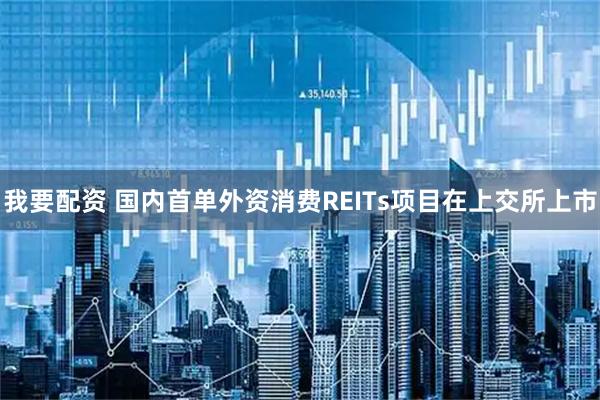 我要配资 国内首单外资消费REITs项目在上交所上市