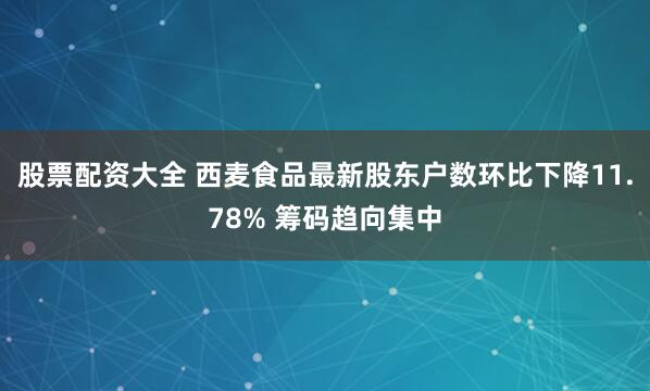股票配资大全 西麦食品最新股东户数环比下降11.78% 筹码趋向集中