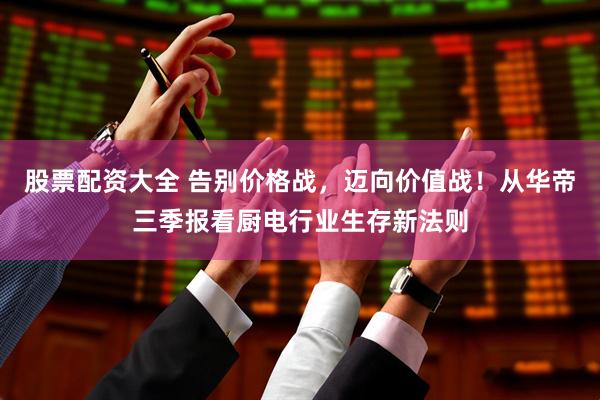 股票配资大全 告别价格战，迈向价值战！从华帝三季报看厨电行业生存新法则
