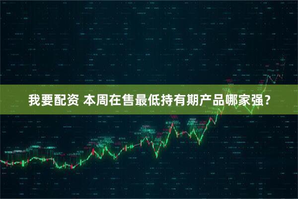 我要配资 本周在售最低持有期产品哪家强？