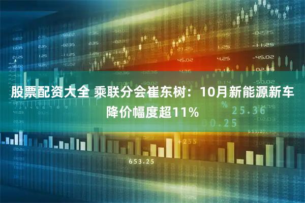 股票配资大全 乘联分会崔东树：10月新能源新车降价幅度超11%