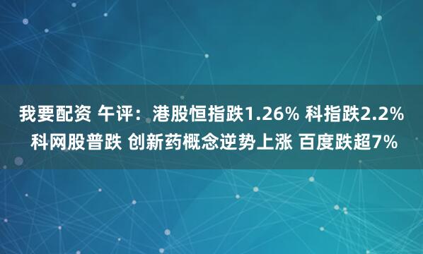 我要配资 午评：港股恒指跌1.26% 科指跌2.2% 科网股普跌 创新药概念逆势上涨 百度跌超7%