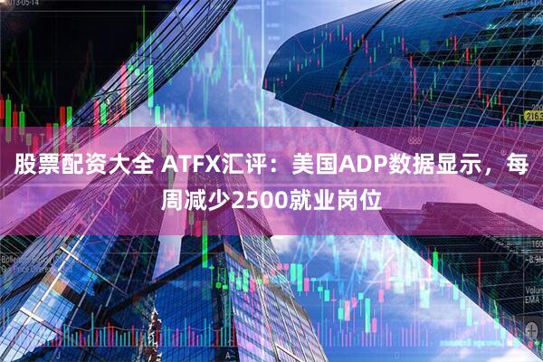股票配资大全 ATFX汇评：美国ADP数据显示，每周减少2500就业岗位