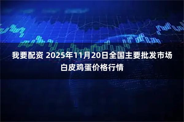 我要配资 2025年11月20日全国主要批发市场白皮鸡蛋价格行情